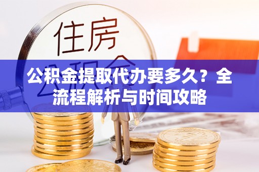 新津公积金提取代办要多久？全流程解析与时间攻略