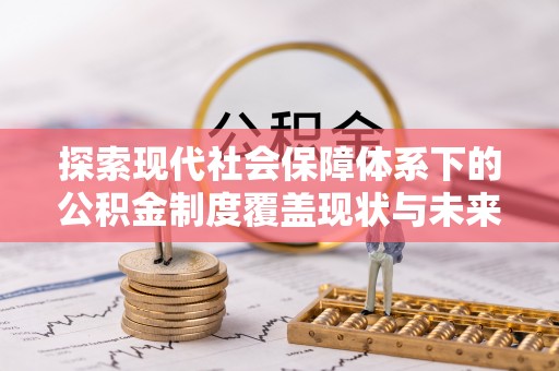 新津探索现代社会保障体系下的公积金制度覆盖现状与未来发展