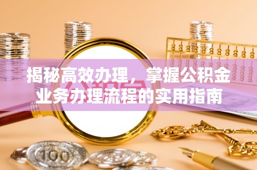 新津揭秘高效办理，掌握公积金业务办理流程的实用指南