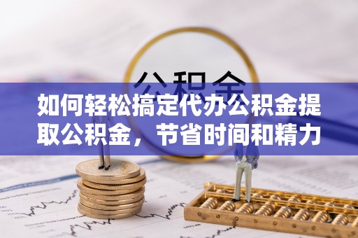 新津如何轻松搞定代办公积金提取公积金，节省时间和精力的秘密武器