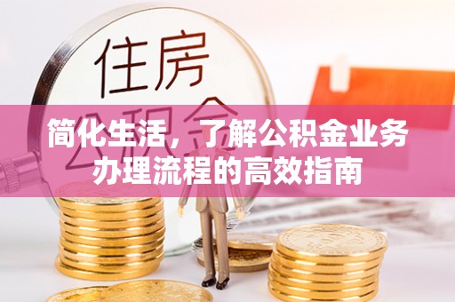 新津简化生活，了解公积金业务办理流程的高效指南