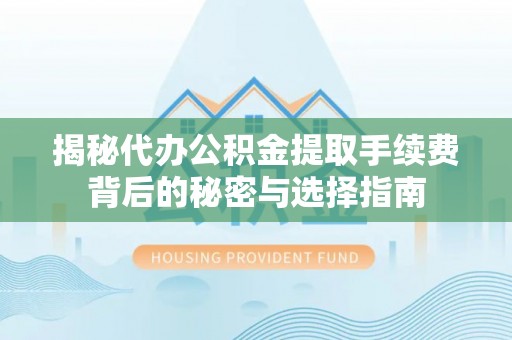 新津揭秘代办公积金提取手续费背后的秘密与选择指南