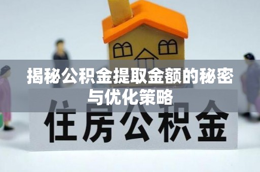 新津揭秘公积金提取金额的秘密与优化策略