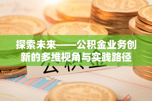 新津探索未来——公积金业务创新的多维视角与实践路径