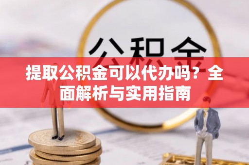 新津提取公积金可以代办吗？全面解析与实用指南