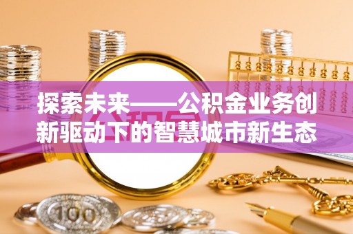 新津探索未来——公积金业务创新驱动下的智慧城市新生态