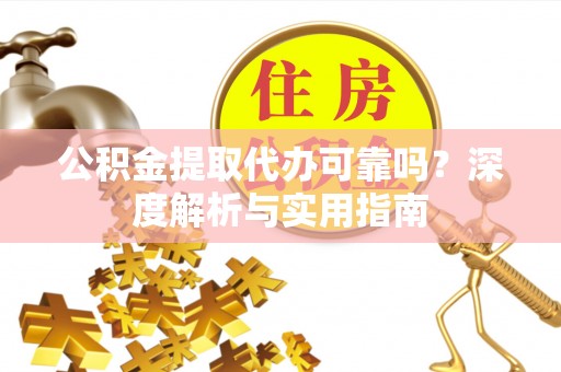 新津公积金提取代办可靠吗？深度解析与实用指南