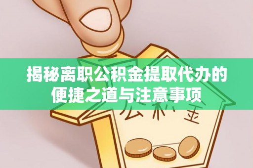 新津揭秘离职公积金提取代办的便捷之道与注意事项