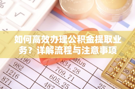 新津如何高效办理公积金提取业务？详解流程与注意事项