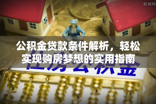 新津公积金贷款条件解析，轻松实现购房梦想的实用指南