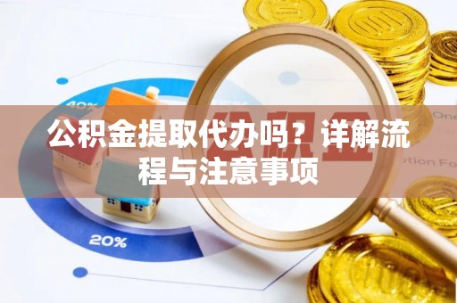 新津公积金提取代办吗？详解流程与注意事项