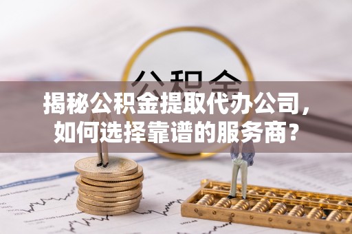 新津揭秘公积金提取代办公司，如何选择靠谱的服务商？