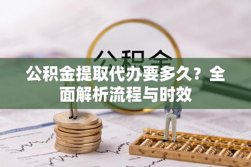 新津公积金提取代办要多久？全面解析流程与时效