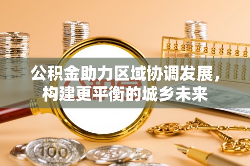 新津公积金助力区域协调发展，构建更平衡的城乡未来