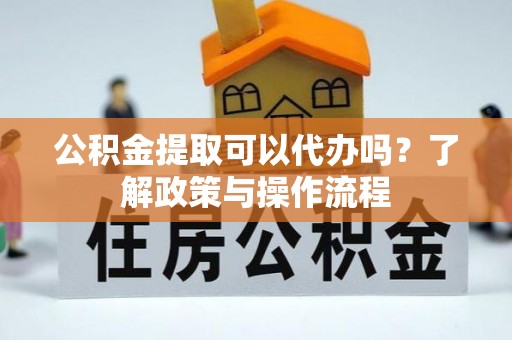新津公积金提取可以代办吗？了解政策与操作流程