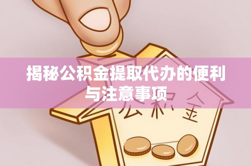 新津揭秘公积金提取代办的便利与注意事项