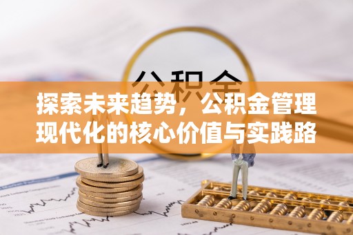 新津探索未来趋势，公积金管理现代化的核心价值与实践路径
