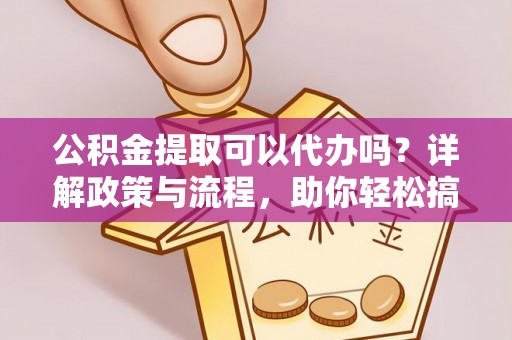 新津公积金提取可以代办吗？详解政策与流程，助你轻松搞定！