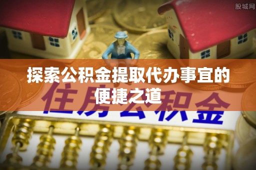 新津探索公积金提取代办事宜的便捷之道