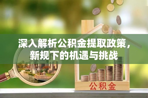 新津深入解析公积金提取政策，新规下的机遇与挑战
