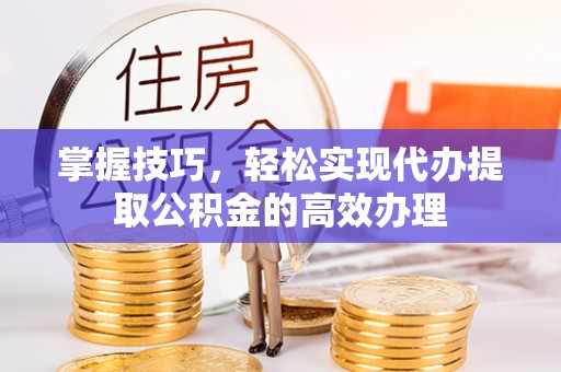 新津掌握技巧，轻松实现代办提取公积金的高效办理