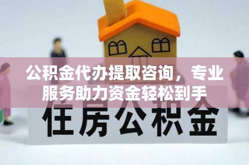 新津公积金代办提取咨询，专业服务助力资金轻松到手