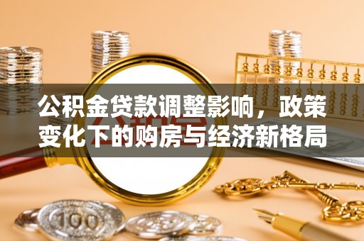 新津公积金贷款调整影响，政策变化下的购房与经济新格局