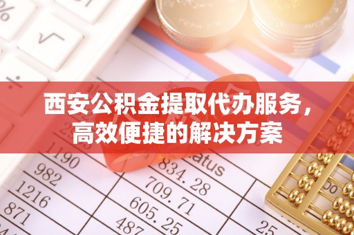 新津西安公积金提取代办服务，高效便捷的解决方案