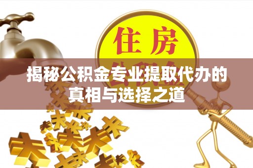 新津揭秘公积金专业提取代办的真相与选择之道