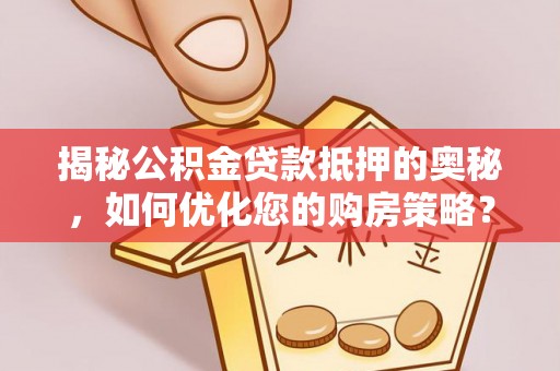 新津揭秘公积金贷款抵押的奥秘，如何优化您的购房策略？