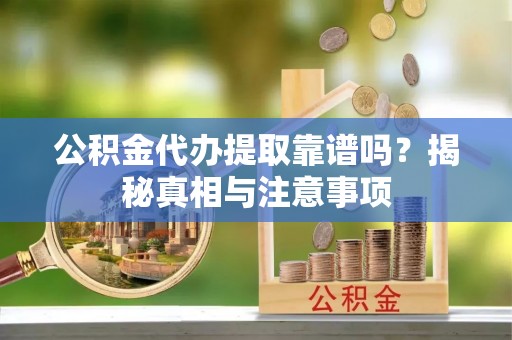 新津公积金代办提取靠谱吗？揭秘真相与注意事项