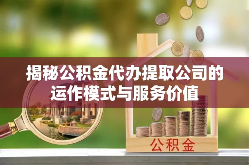 新津揭秘公积金代办提取公司的运作模式与服务价值