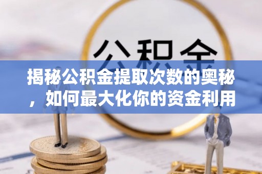 新津揭秘公积金提取次数的奥秘，如何最大化你的资金利用？