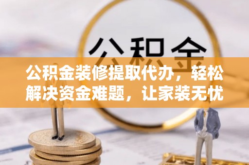 新津公积金装修提取代办，轻松解决资金难题，让家装无忧