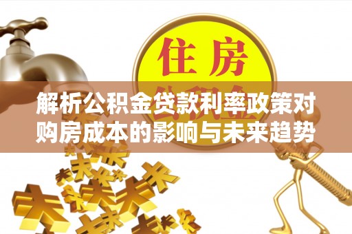 新津解析公积金贷款利率政策对购房成本的影响与未来趋势