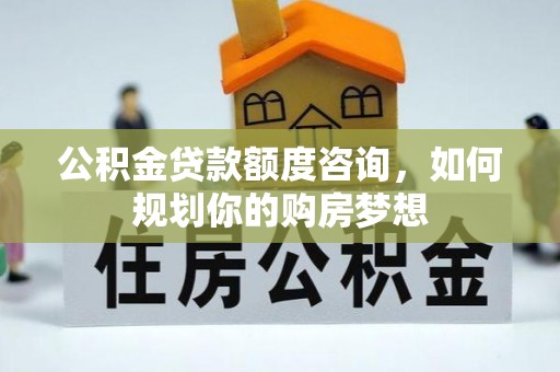 新津公积金贷款额度咨询，如何规划你的购房梦想