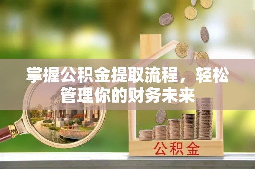 新津掌握公积金提取流程，轻松管理你的财务未来