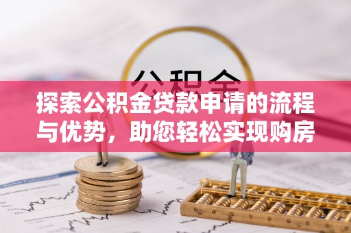 新津探索公积金贷款申请的流程与优势，助您轻松实现购房梦想