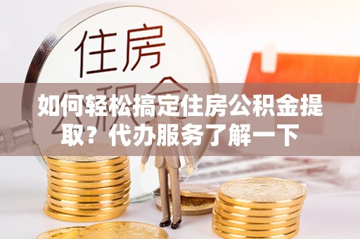 新津如何轻松搞定住房公积金提取？代办服务了解一下