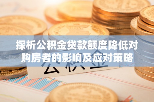 新津探析公积金贷款额度降低对购房者的影响及应对策略