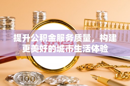 新津提升公积金服务质量，构建更美好的城市生活体验