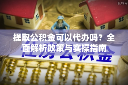 新津提取公积金可以代办吗？全面解析政策与实操指南