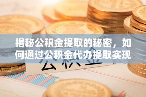 新津揭秘公积金提取的秘密，如何通过公积金代办提取实现财务自由