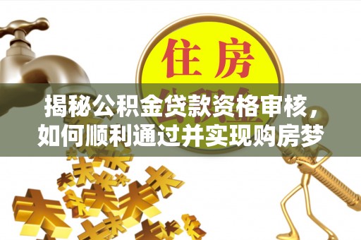 新津揭秘公积金贷款资格审核，如何顺利通过并实现购房梦想