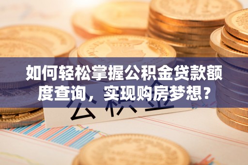 新津如何轻松掌握公积金贷款额度查询，实现购房梦想？