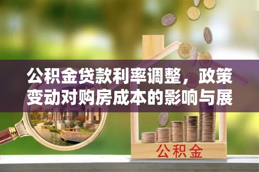 新津公积金贷款利率调整，政策变动对购房成本的影响与展望