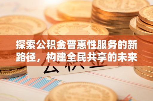 新津探索公积金普惠性服务的新路径，构建全民共享的未来