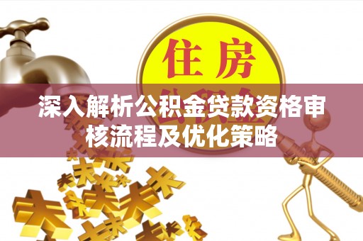 新津深入解析公积金贷款资格审核流程及优化策略