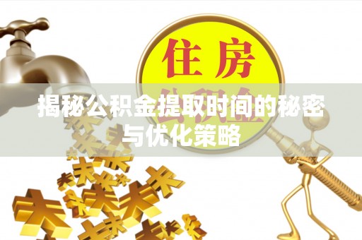 新津揭秘公积金提取时间的秘密与优化策略
