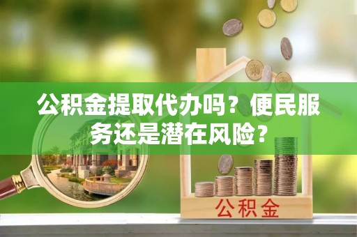 新津公积金提取代办吗？便民服务还是潜在风险？
